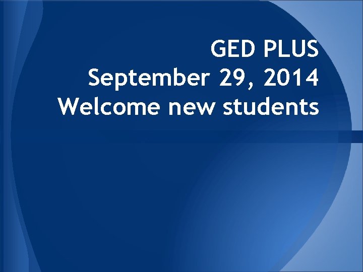 GED PLUS September 29, 2014 Welcome new students 