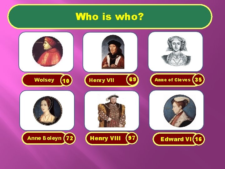 Who is who? Wolsey 10 Anne Boleyn 72 Henry VII 69 Henry VIII 97