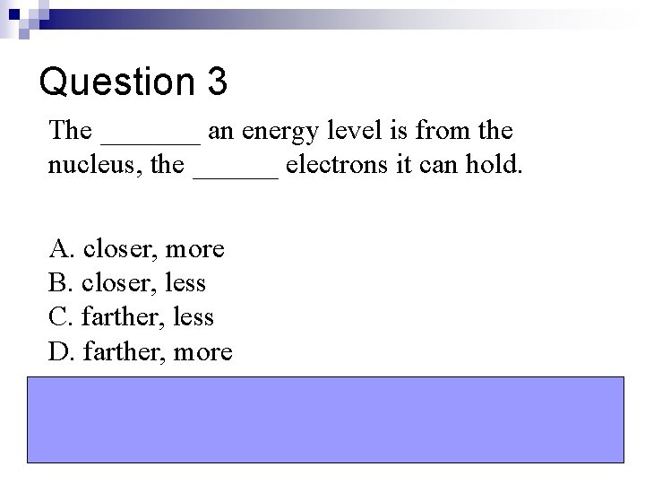 Question 3 The _______ an energy level is from the nucleus, the ______ electrons