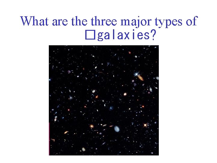 What are three major types of �galaxies? 