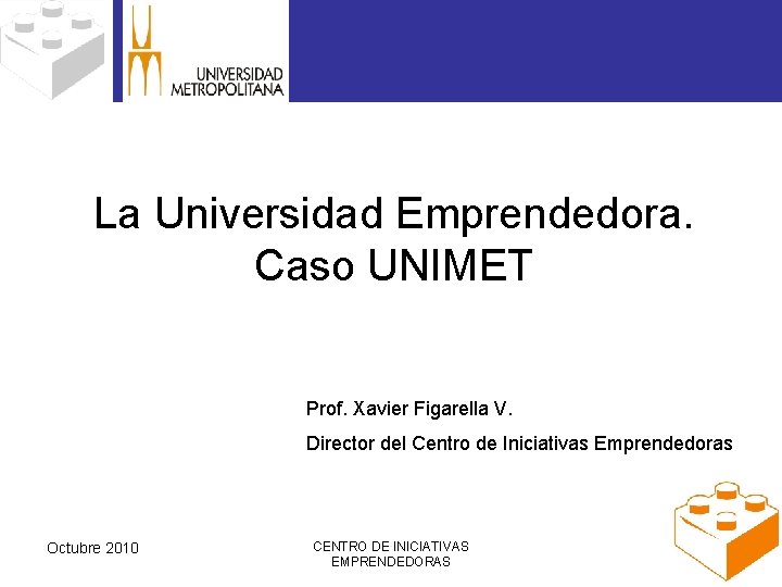 La Universidad Emprendedora. Caso UNIMET Prof. Xavier Figarella V. Director del Centro de Iniciativas