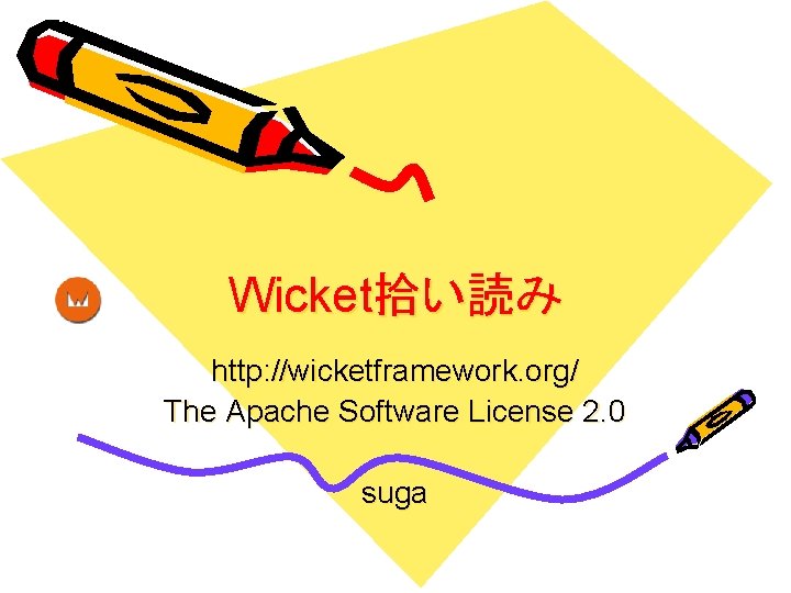 Wicket拾い読み http: //wicketframework. org/ The Apache Software License 2. 0 suga 