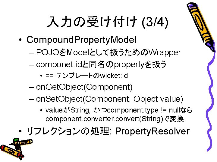 入力の受け付け (3/4) • Compound. Property. Model – POJOをModelとして扱うためのWrapper – componet. idと同名のpropertyを扱う • == テンプレートのwicket: