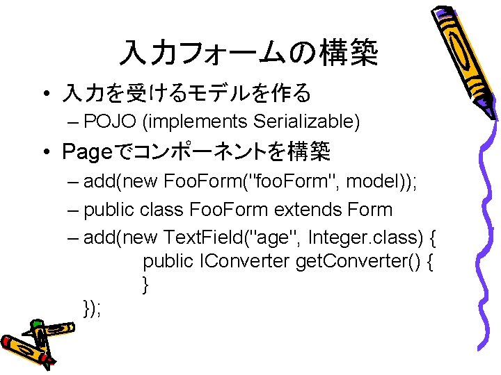 入力フォームの構築 • 入力を受けるモデルを作る – POJO (implements Serializable) • Pageでコンポーネントを構築 – add(new Foo. Form("foo. Form",