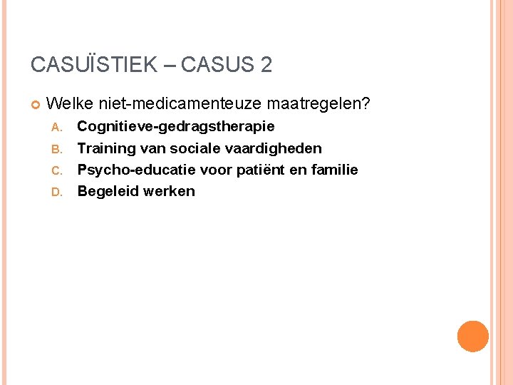 CASUÏSTIEK – CASUS 2 Welke niet-medicamenteuze maatregelen? Cognitieve-gedragstherapie B. Training van sociale vaardigheden C. CASUÏSTIEK – CASUS 2 Welke niet-medicamenteuze maatregelen? Cognitieve-gedragstherapie B. Training van sociale vaardigheden C.