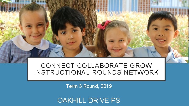 CONNECT COLLABORATE GROW INSTRUCTIONAL ROUNDS NETWORK Term 3 Round, 2019 OAKHILL DRIVE PS 