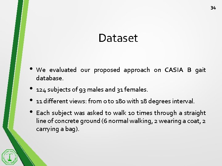 34 Dataset • We evaluated our proposed approach on CASIA B gait database. •