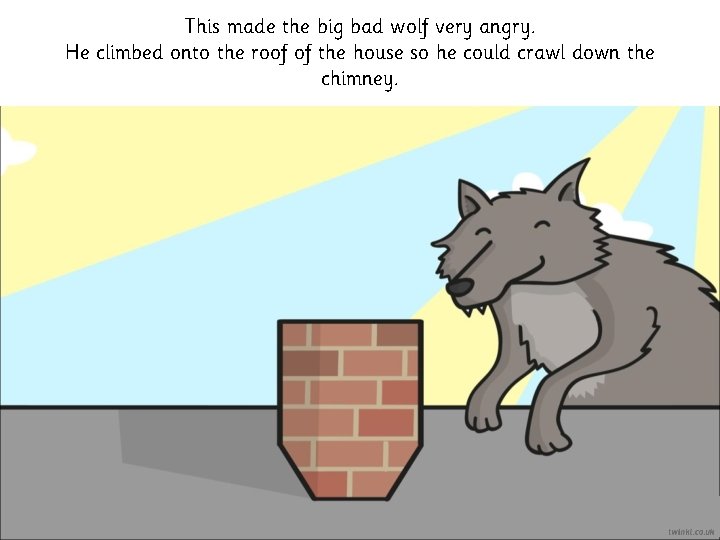 This made the big bad wolf very angry. He climbed onto the roof of
