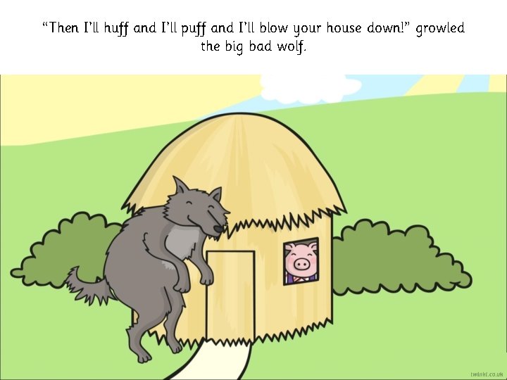 “Then I’ll huff and I’ll puff and I’ll blow your house down!” growled the “Then I’ll huff and I’ll puff and I’ll blow your house down!” growled the