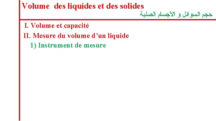 Volume des liquides et des solides ﺣﺠﻢ ﺍﻟﺴﻮﺍﺋﻞ ﻭ ﺍﻷﺠﺴﺎﻡ ﺍﻟﺼﻠﺒﺔ I. Volume et