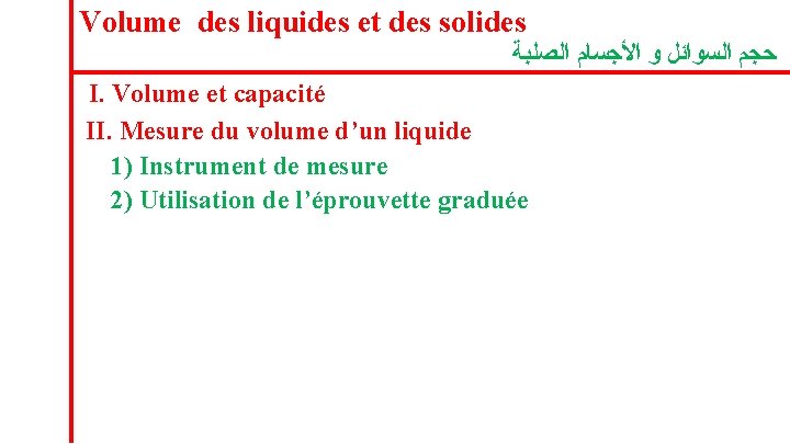 Volume des liquides et des solides ﺣﺠﻢ ﺍﻟﺴﻮﺍﺋﻞ ﻭ ﺍﻷﺠﺴﺎﻡ ﺍﻟﺼﻠﺒﺔ I. Volume et