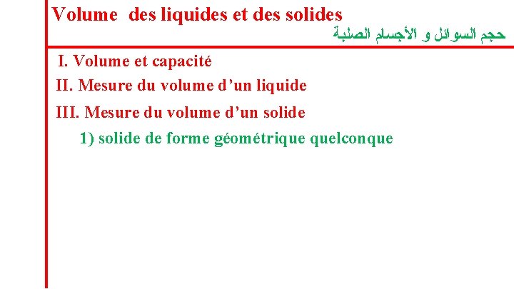 Volume des liquides et des solides ﺣﺠﻢ ﺍﻟﺴﻮﺍﺋﻞ ﻭ ﺍﻷﺠﺴﺎﻡ ﺍﻟﺼﻠﺒﺔ I. Volume et