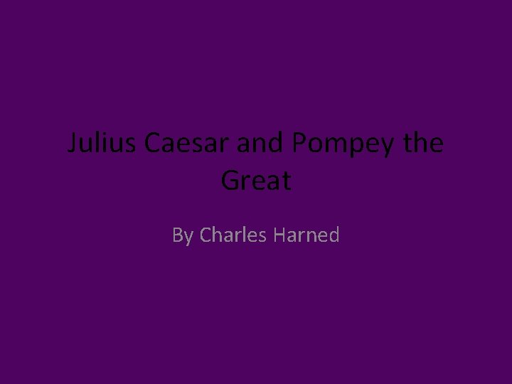 Julius Caesar and Pompey the Great By Charles Harned 