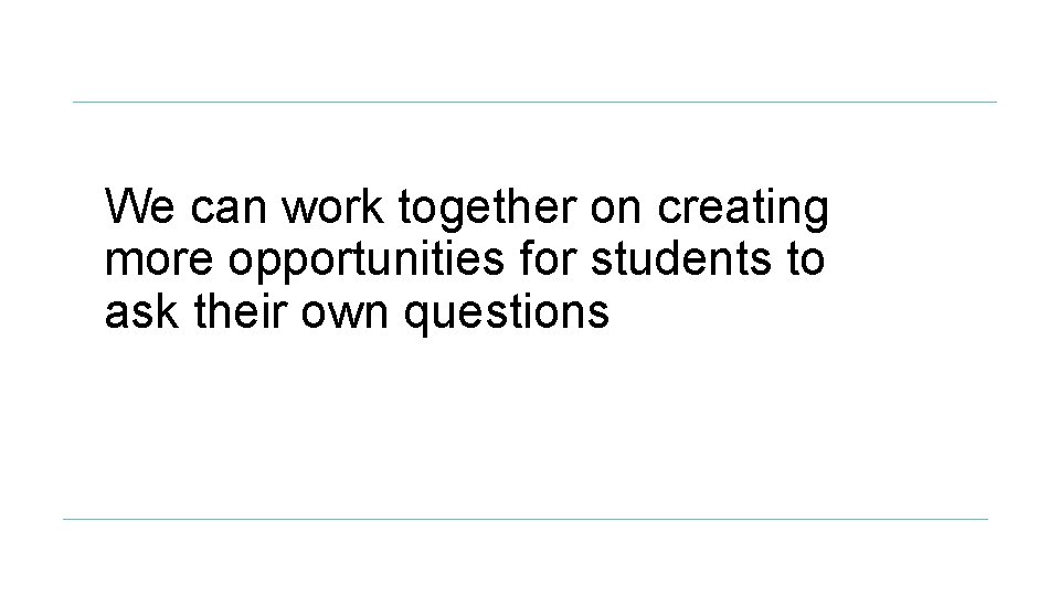 We can work together on creating more opportunities for students to ask their own