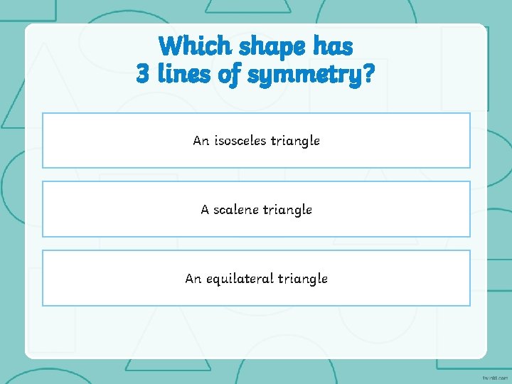 Which shape has 3 lines of symmetry? An isosceles triangle A scalene triangle An