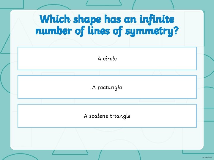 Which shape has an infinite number of lines of symmetry? A circle A rectangle