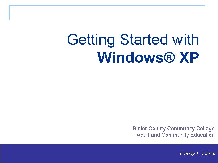 Getting Started with Windows® XP Butler County Community College Adult and Community Education Tracey