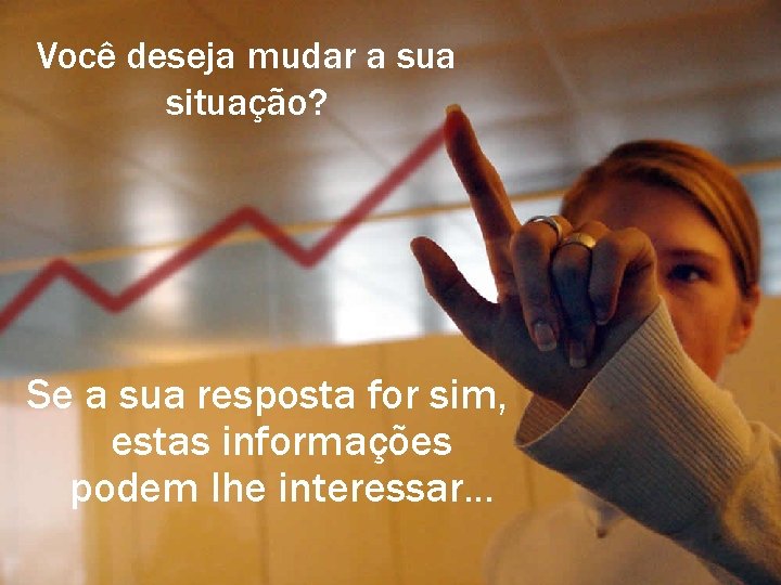 Você deseja mudar a sua situação? Se a sua resposta for sim, estas informações