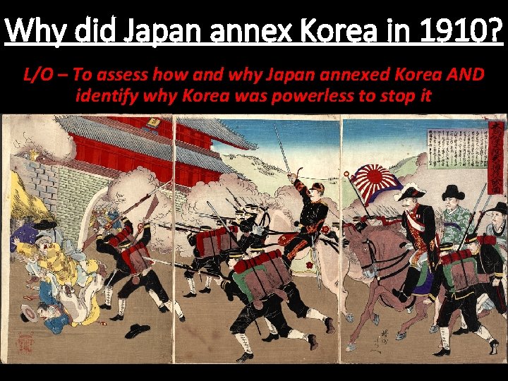 Why did Japan annex Korea in 1910? L/O – To assess how and why Why did Japan annex Korea in 1910? L/O – To assess how and why