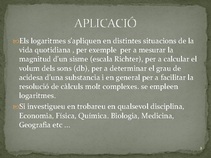 APLICACIÓ Els logaritmes s’apliquen en distintes situacions de la vida quotidiana , per exemple