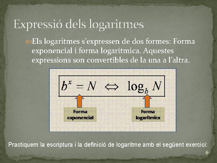 Expressió dels logaritmes Els logaritmes s’expressen de dos formes: Forma exponencial i forma logarítmica.