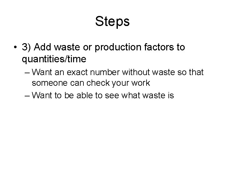 Steps • 3) Add waste or production factors to quantities/time – Want an exact