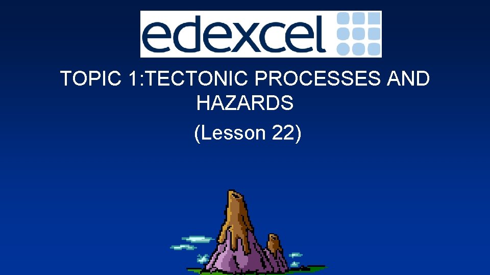 TOPIC 1: TECTONIC PROCESSES AND HAZARDS (Lesson 22) 