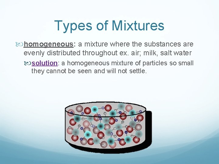 Types of Mixtures homogeneous: a mixture where the substances are evenly distributed throughout ex.