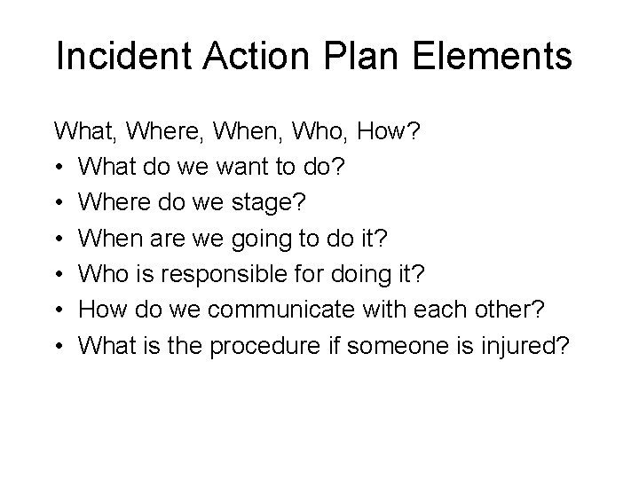 Incident Action Plan Elements What, Where, When, Who, How? • What do we want