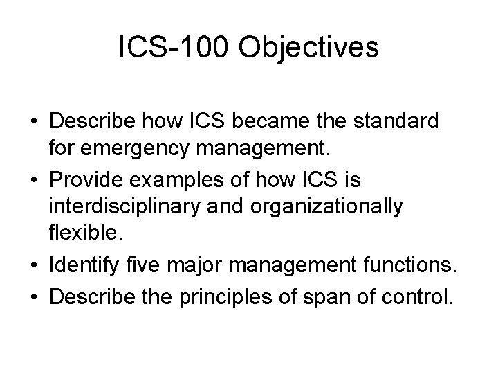 ICS-100 Objectives • Describe how ICS became the standard for emergency management. • Provide