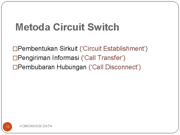 Metoda Circuit Switch �Pembentukan Sirkuit (‘Circuit Establishment’) �Pengiriman Informasi (‘Call Transfer’) �Pembubaran Hubungan (‘Call