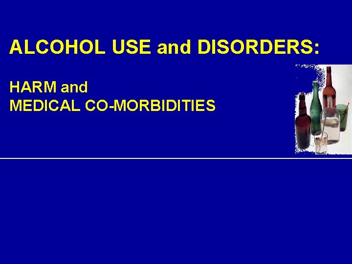 ALCOHOL USE and DISORDERS: HARM and MEDICAL CO-MORBIDITIES 