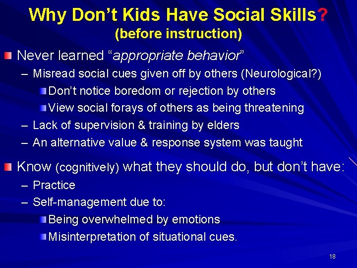 Why Don’t Kids Have Social Skills? (before instruction) Never learned “appropriate behavior” – Misread