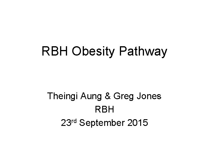 RBH Obesity Pathway Theingi Aung & Greg Jones RBH 23 rd September 2015 