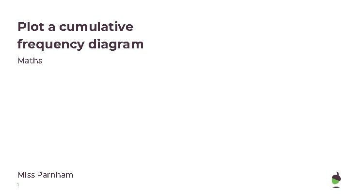 Plot a cumulative frequency diagram Maths Miss Parnham 1 