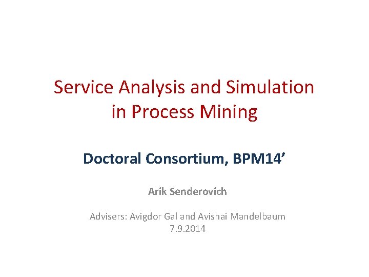 Service Analysis and Simulation in Process Mining Doctoral Consortium, BPM 14’ Arik Senderovich Advisers: