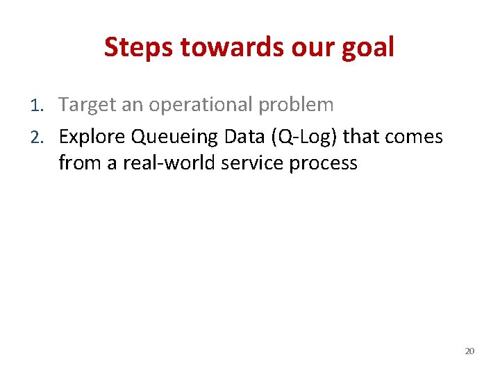Steps towards our goal 1. Target an operational problem 2. Explore Queueing Data (Q-Log)