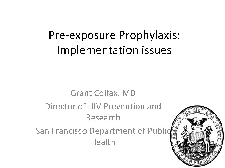 Pre-exposure Prophylaxis: Implementation issues Grant Colfax, MD Director of HIV Prevention and Research San