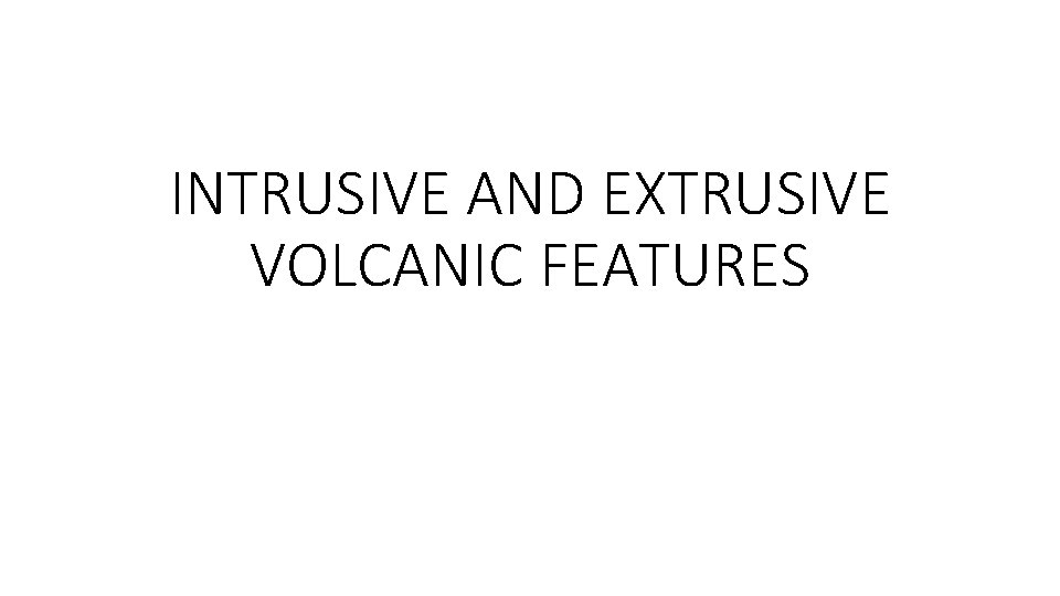 INTRUSIVE AND EXTRUSIVE VOLCANIC FEATURES 