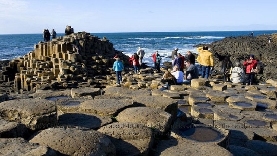 The Giant's Causeway is an area of about 40, 000 interlocking basalt columns, the