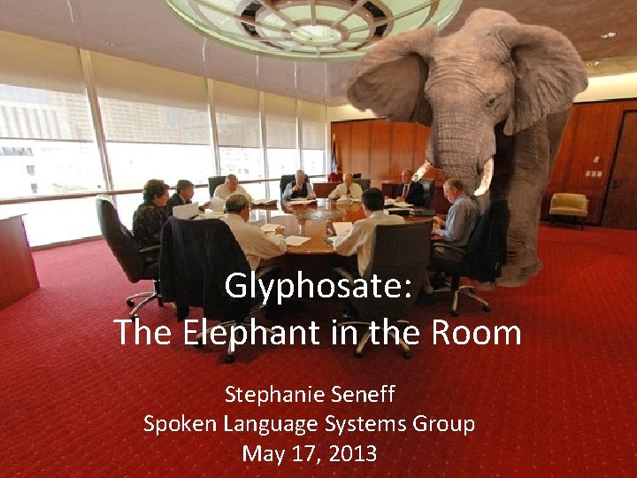 Glyphosate: The Elephant in the Room Stephanie Seneff Spoken Language Systems Group May 17, Glyphosate: The Elephant in the Room Stephanie Seneff Spoken Language Systems Group May 17,