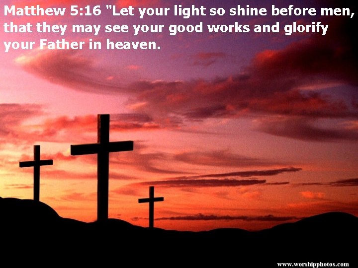 Matthew 5: 16 "Let your light so shine before men, that they may see