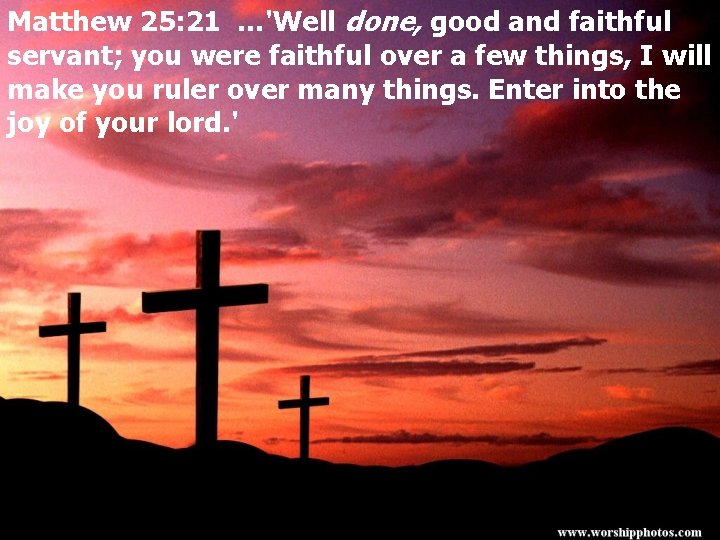 Matthew 25: 21 …'Well done, good and faithful servant; you were faithful over a