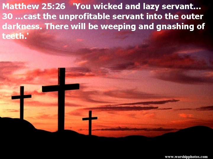 Matthew 25: 26 'You wicked and lazy servant… 30 …cast the unprofitable servant into