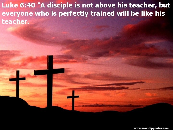 Luke 6: 40 "A disciple is not above his teacher, but everyone who is