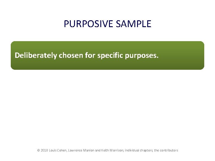PURPOSIVE SAMPLE Deliberately chosen for specific purposes. © 2018 Louis Cohen, Lawrence Manion and