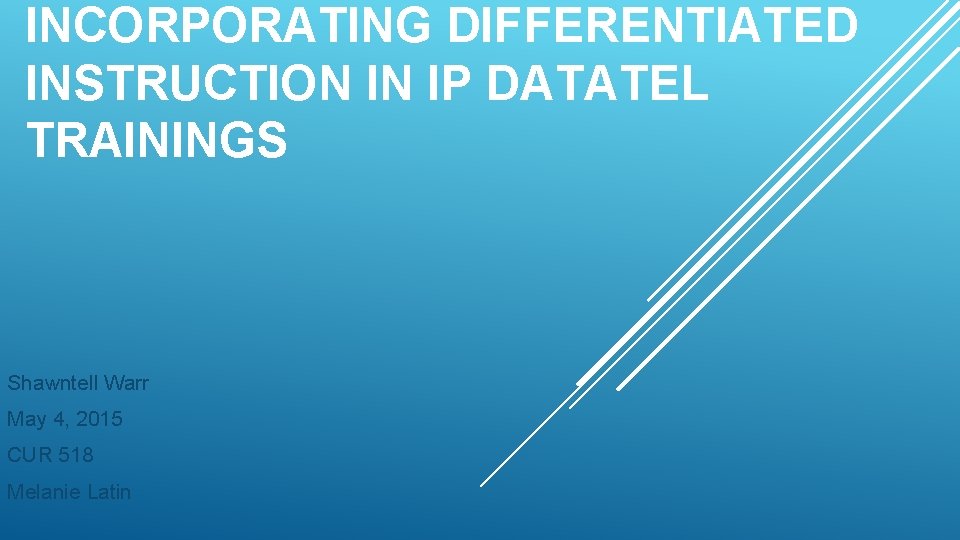INCORPORATING DIFFERENTIATED INSTRUCTION IN IP DATATEL TRAININGS Shawntell Warr May 4, 2015 CUR 518