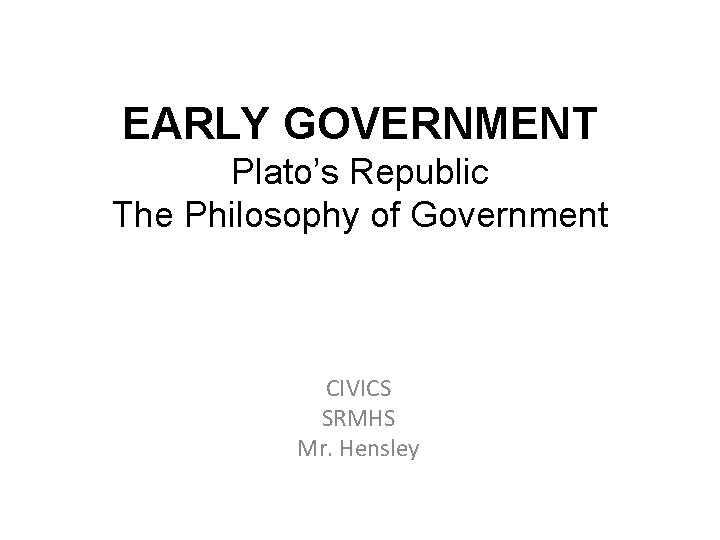 EARLY GOVERNMENT Plato’s Republic The Philosophy of Government CIVICS SRMHS Mr. Hensley 