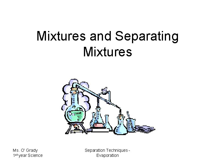 Mixtures and Separating Mixtures Ms. O’ Grady 1 st year Science Separation Techniques Evaporation