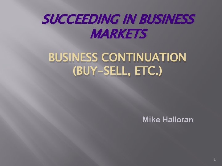 SUCCEEDING IN BUSINESS MARKETS BUSINESS CONTINUATION (BUY-SELL, ETC. ) Mike Halloran 1 